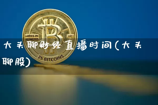 大头聊财经直播时间(大头聊股)_https://www.jianghaiboli.com_黄金期货_第1张