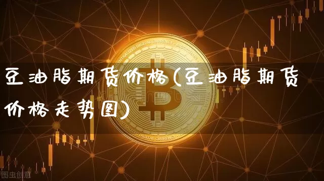 豆油脂期货价格(豆油脂期货价格走势图)_https://www.jianghaiboli.com_原油期货_第1张