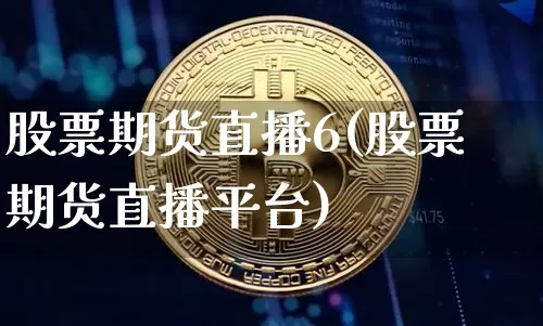 股票期货直播6(股票期货直播平台)_https://www.jianghaiboli.com_外盘期货_第1张