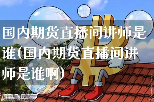 国内期货直播间讲师是谁(国内期货直播间讲师是谁啊)_https://www.jianghaiboli.com_外盘期货_第1张