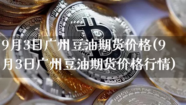 9月3日广州豆油期货价格(9月3日广州豆油期货价格行情)_https://www.jianghaiboli.com_黄金期货_第1张