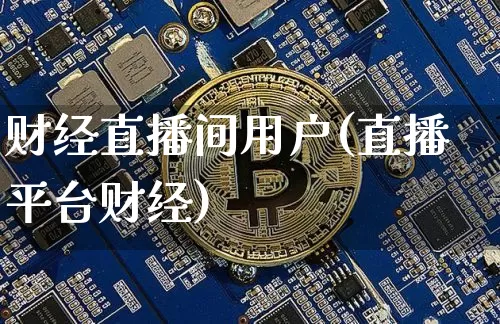 财经直播间用户(直播平台财经)_https://www.jianghaiboli.com_外盘期货_第1张