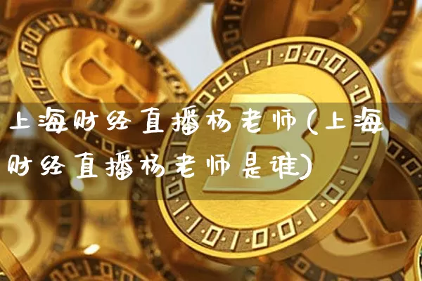 上海财经直播杨老师(上海财经直播杨老师是谁)_https://www.jianghaiboli.com_原油期货_第1张