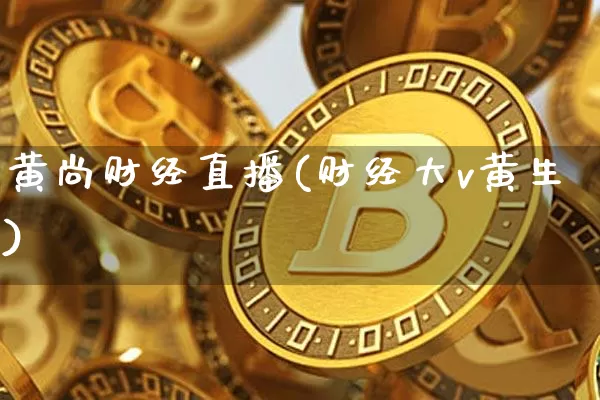 黄尚财经直播(财经大v黄生)_https://www.jianghaiboli.com_黄金期货_第1张