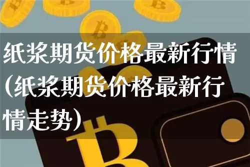 纸浆期货价格最新行情(纸浆期货价格最新行情走势)_https://www.jianghaiboli.com_黄金期货_第1张