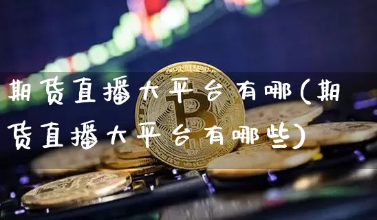 期货直播大平台有哪(期货直播大平台有哪些)_https://www.jianghaiboli.com_黄金期货_第1张
