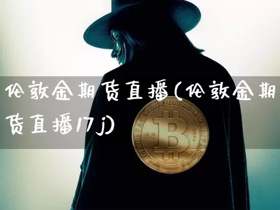 伦敦金期货直播(伦敦金期货直播17j)_https://www.jianghaiboli.com_期货_第1张