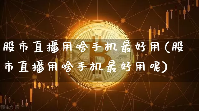 股市直播用啥手机最好用(股市直播用啥手机最好用呢)_https://www.jianghaiboli.com_期货_第1张