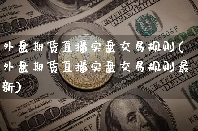 外盘期货直播实盘交易规则(外盘期货直播实盘交易规则最新)_https://www.jianghaiboli.com_期货_第1张