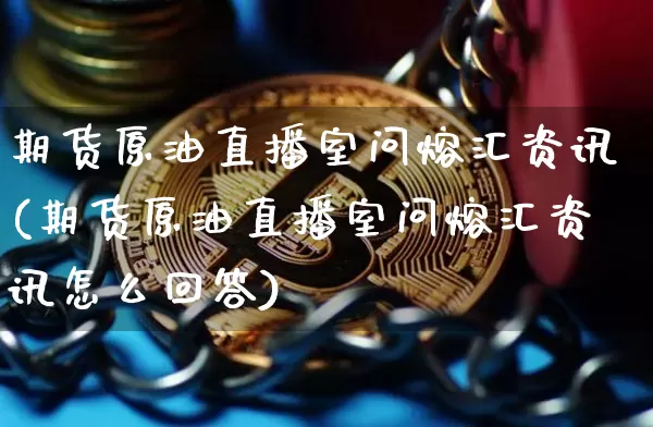 期货原油直播室问熔汇资讯(期货原油直播室问熔汇资讯怎么回答)_https://www.jianghaiboli.com_期货_第1张