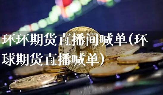环环期货直播间喊单(环球期货直播喊单)_https://www.jianghaiboli.com_期货_第1张