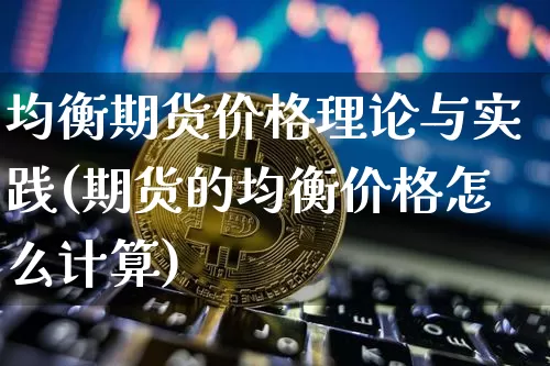 均衡期货价格理论与实践(期货的均衡价格怎么计算)_https://www.jianghaiboli.com_黄金期货_第1张
