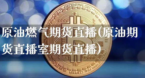 原油燃气期货直播(原油期货直播室期货直播)_https://www.jianghaiboli.com_原油期货_第1张