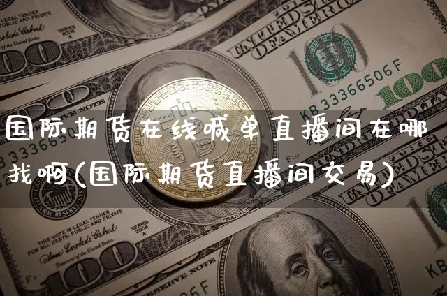 国际期货在线喊单直播间在哪找啊(国际期货直播间交易)_https://www.jianghaiboli.com_期货_第1张