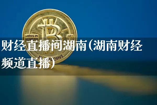财经直播间湖南(湖南财经频道直播)_https://www.jianghaiboli.com_黄金期货_第1张