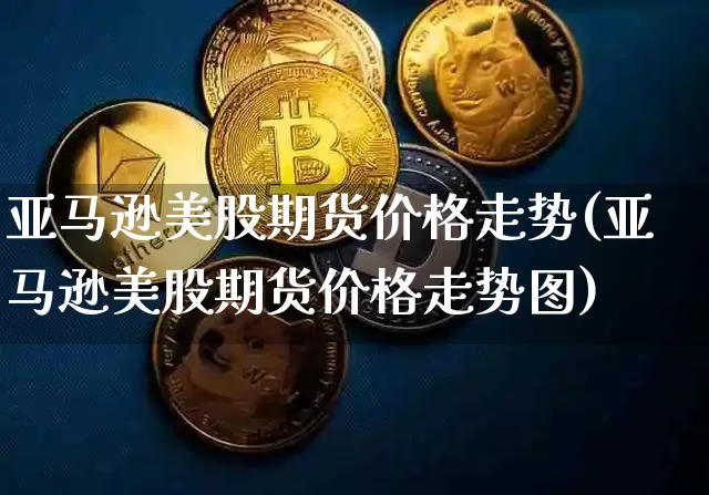 亚马逊美股期货价格走势(亚马逊美股期货价格走势图)_https://www.jianghaiboli.com_外盘期货_第1张