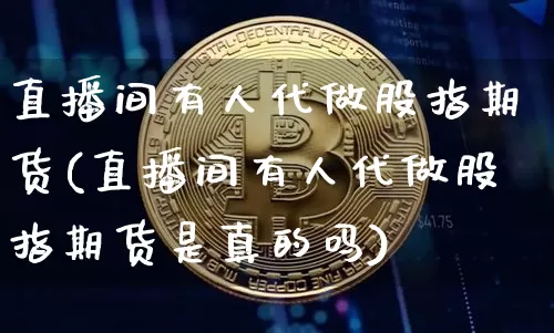 直播间有人代做股指期货(直播间有人代做股指期货是真的吗)_https://www.jianghaiboli.com_恒指期货_第1张
