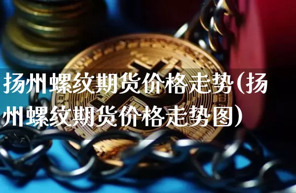 扬州螺纹期货价格走势(扬州螺纹期货价格走势图)_https://www.jianghaiboli.com_原油期货_第1张