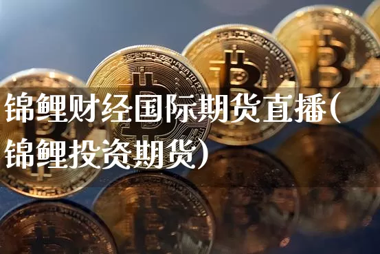 锦鲤财经国际期货直播(锦鲤投资期货)_https://www.jianghaiboli.com_期货_第1张