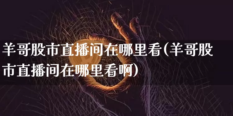 羊哥股市直播间在哪里看(羊哥股市直播间在哪里看啊)_https://www.jianghaiboli.com_外盘期货_第1张