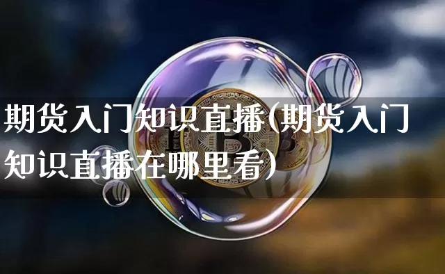 期货入门知识直播(期货入门知识直播在哪里看)_https://www.jianghaiboli.com_原油期货_第1张