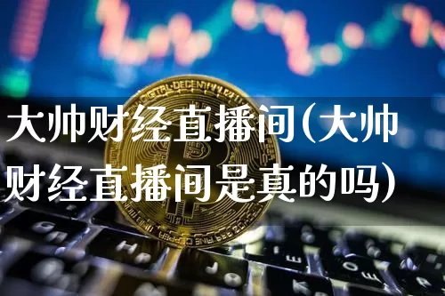 大帅财经直播间(大帅财经直播间是真的吗)_https://www.jianghaiboli.com_黄金期货_第1张