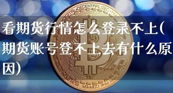 看期货行情怎么登录不上(期货账号登不上去有什么原因)_https://www.jianghaiboli.com_期货_第1张