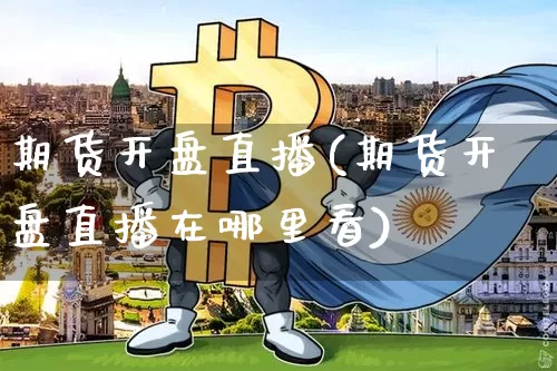 期货开盘直播(期货开盘直播在哪里看)_https://www.jianghaiboli.com_外盘期货_第1张
