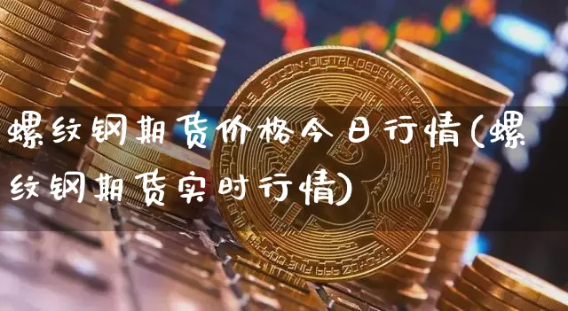 螺纹钢期货价格今日行情(螺纹钢期货实时行情)_https://www.jianghaiboli.com_原油期货_第1张