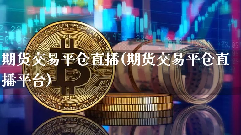 期货交易平仓直播(期货交易平仓直播平台)_https://www.jianghaiboli.com_黄金期货_第1张