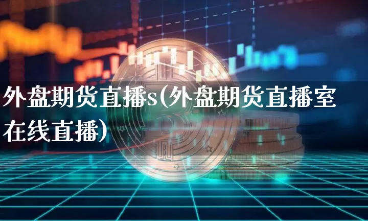 外盘期货直播s(外盘期货直播室在线直播)_https://www.jianghaiboli.com_期货_第1张