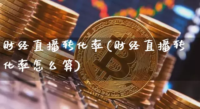 财经直播转化率(财经直播转化率怎么算)_https://www.jianghaiboli.com_外盘期货_第1张