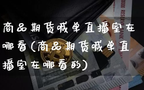 商品期货喊单直播室在哪看(商品期货喊单直播室在哪看的)_https://www.jianghaiboli.com_期货_第1张