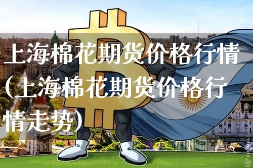 上海棉花期货价格行情(上海棉花期货价格行情走势)_https://www.jianghaiboli.com_黄金期货_第1张