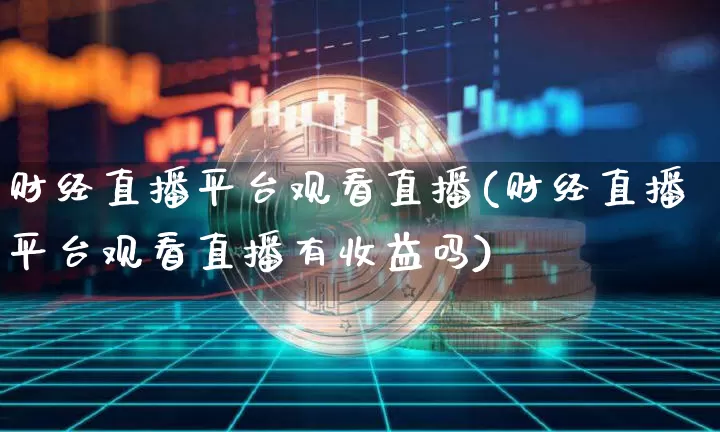 财经直播平台观看直播(财经直播平台观看直播有收益吗)_https://www.jianghaiboli.com_外盘期货_第1张