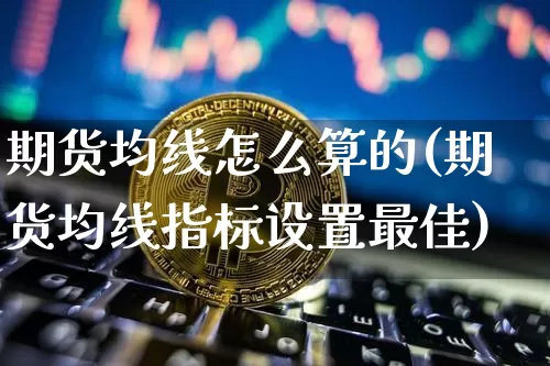 期货均线怎么算的(期货均线指标设置最佳)_https://www.jianghaiboli.com_恒指期货_第1张