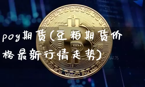 poy期货(豆粕期货价格最新行情走势)_https://www.jianghaiboli.com_黄金期货_第1张