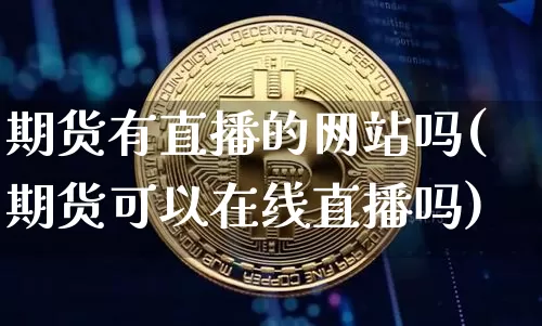 期货有直播的网站吗(期货可以在线直播吗)_https://www.jianghaiboli.com_黄金期货_第1张
