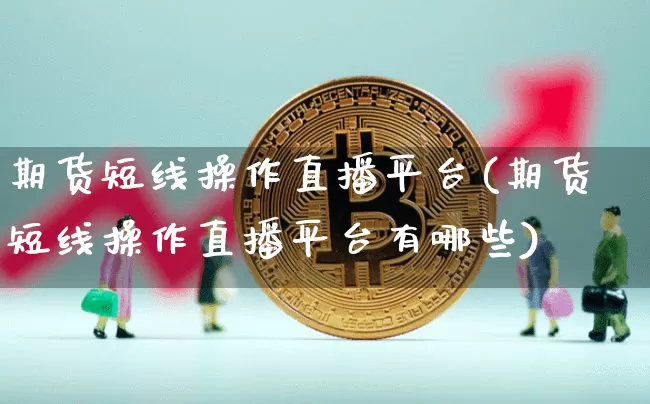 期货短线操作直播平台(期货短线操作直播平台有哪些)_https://www.jianghaiboli.com_恒指期货_第1张
