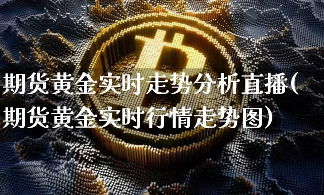 期货黄金实时走势分析直播(期货黄金实时行情走势图)_https://www.jianghaiboli.com_原油期货_第1张