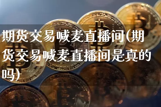 期货交易喊麦直播间(期货交易喊麦直播间是真的吗)_https://www.jianghaiboli.com_恒指期货_第1张