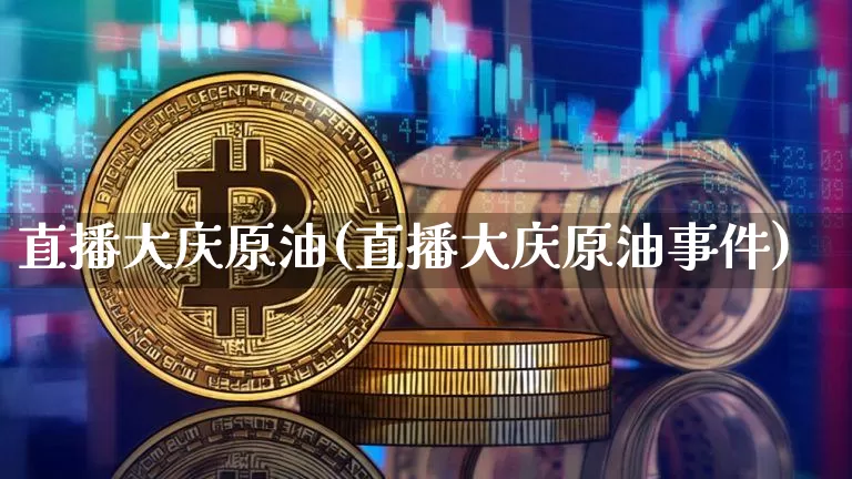 直播大庆原油(直播大庆原油事件)_https://www.jianghaiboli.com_原油期货_第1张