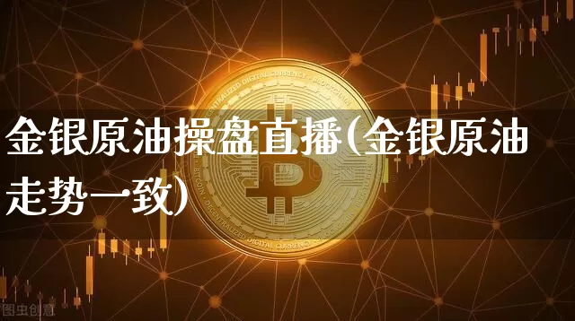 金银原油操盘直播(金银原油走势一致)_https://www.jianghaiboli.com_原油期货_第1张