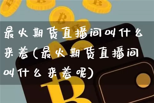 最火期货直播间叫什么来着(最火期货直播间叫什么来着呢)_https://www.jianghaiboli.com_期货_第1张