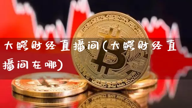 大鳄财经直播间(大鳄财经直播间在哪)_https://www.jianghaiboli.com_外盘期货_第1张