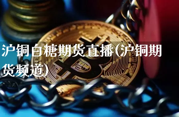沪铜白糖期货直播(沪铜期货频道)_https://www.jianghaiboli.com_原油期货_第1张