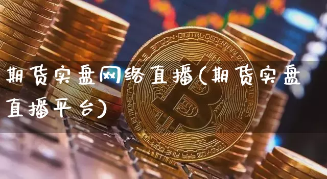 期货实盘网络直播(期货实盘直播平台)_https://www.jianghaiboli.com_期货_第1张