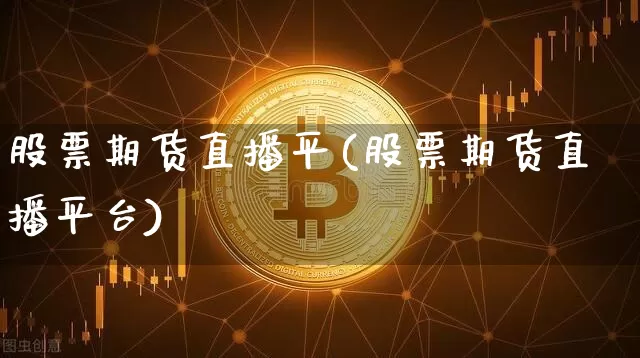 股票期货直播平(股票期货直播平台)_https://www.jianghaiboli.com_原油期货_第1张