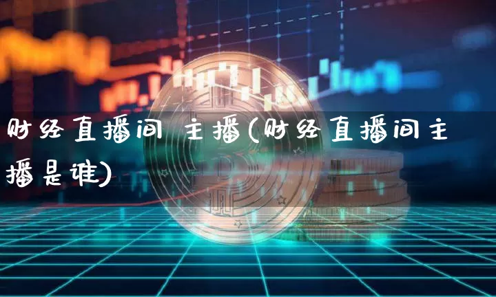 财经直播间 主播(财经直播间主播是谁)_https://www.jianghaiboli.com_外盘期货_第1张
