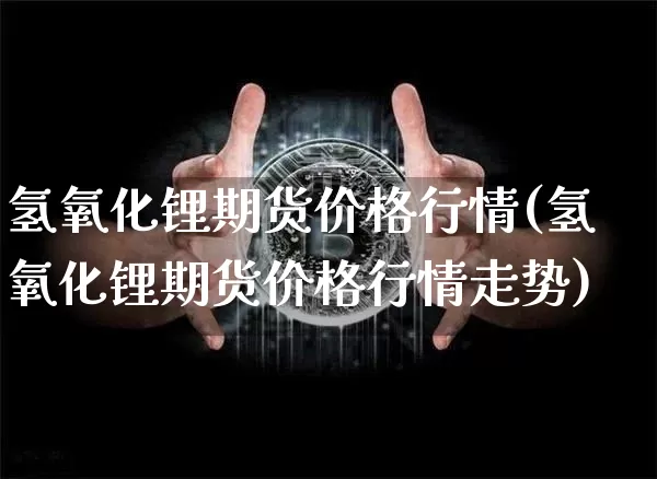 氢氧化锂期货价格行情(氢氧化锂期货价格行情走势)_https://www.jianghaiboli.com_外盘期货_第1张